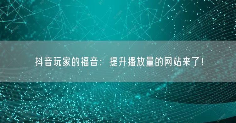 抖音玩家的福音：提升播放量的网站来了！