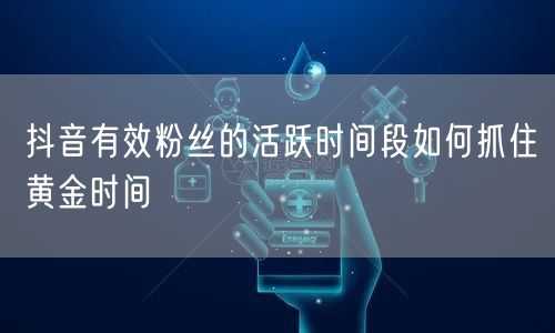 抖音有效粉丝的活跃时间段如何抓住黄金时间