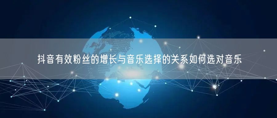 抖音有效粉丝的增长与音乐选择的关系如何选对音乐