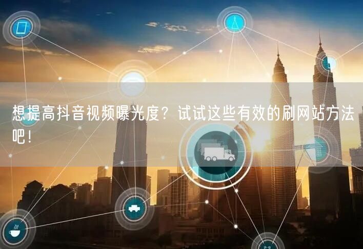 想提高抖音视频曝光度?试试这些有效的刷网站方法吧!