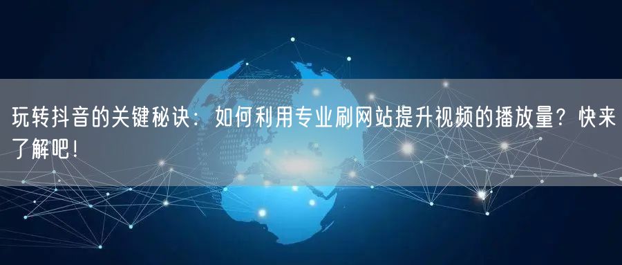 玩转抖音的关键秘诀:如何利用专业刷网站提升视频的播放量?快来了解吧!