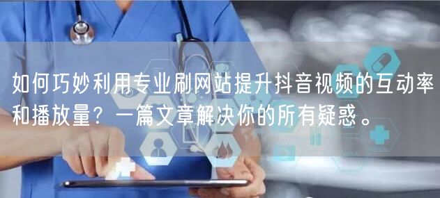 如何巧妙利用专业刷网站提升抖音视频的互动率和播放量?一篇文章解决你的所有疑惑。