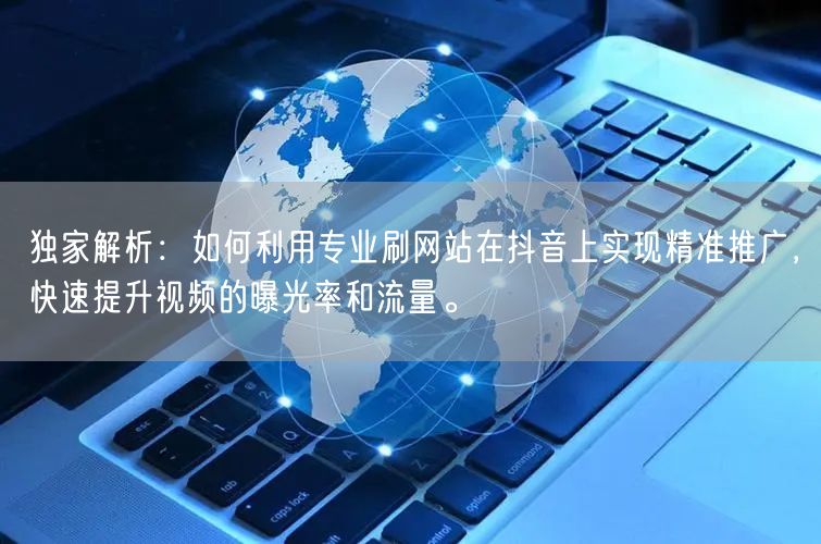 独家解析:如何利用专业刷网站在抖音上实现精准推广,快速提升视频的曝光率和流量。