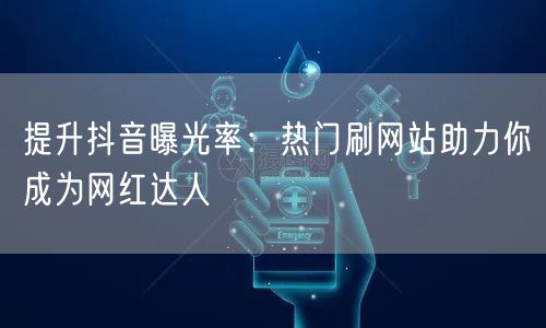 提升抖音曝光率:热门刷网站助力你成为网红达人