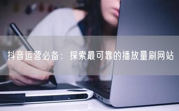 抖音运营必备:探索最可靠的播放量刷网站