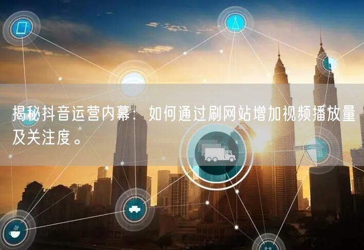 揭秘抖音运营内幕:如何通过刷网站增加视频播放量及关注度。