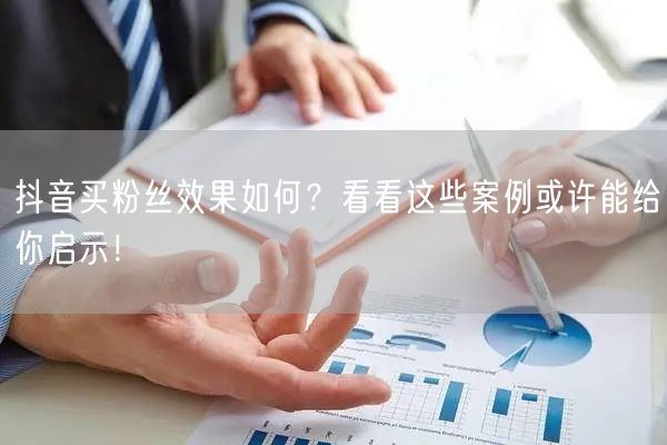 抖音买粉丝效果如何?看看这些案例或许能给你启示!