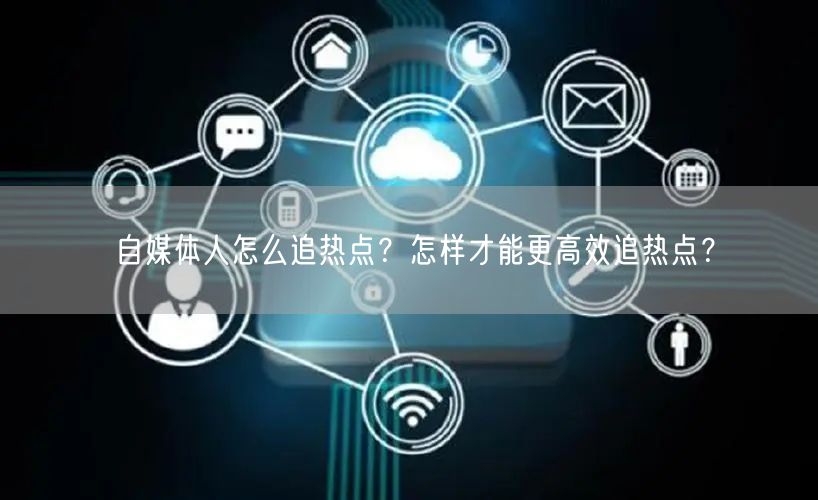 自媒体人怎么追热点?怎样才能更高效追热点?