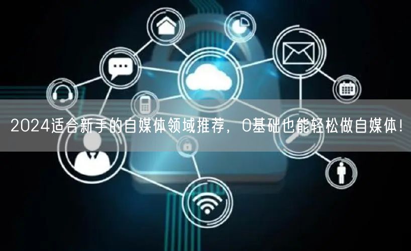 2024适合新手的自媒体领域推荐,0基础也能轻松做自媒体!