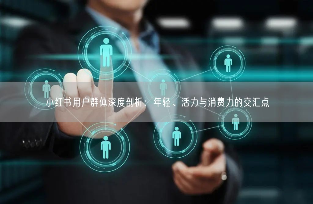 小红书用户群体深度剖析:年轻、活力与消费力的交汇点