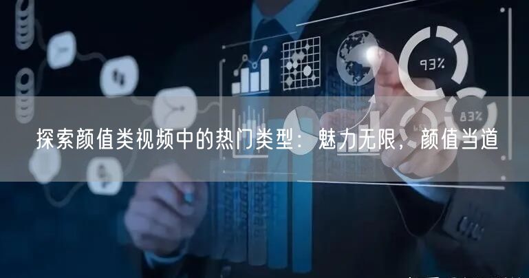探索颜值类视频中的热门类型:魅力无限,颜值当道