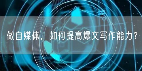 做自媒体,如何提高爆文写作能力?