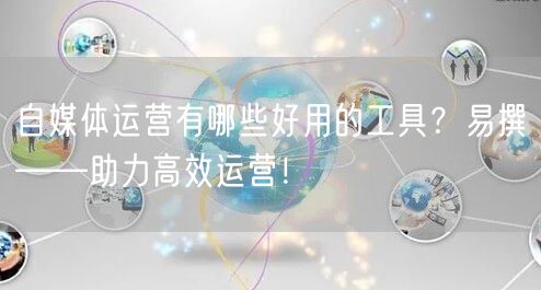 自媒体运营有哪些好用的工具?易撰——助力高效运营!