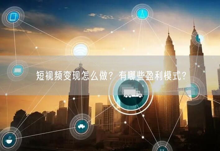 短视频变现怎么做?有哪些盈利模式?