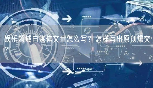 娱乐领域自媒体文章怎么写?怎样写出原创爆文?