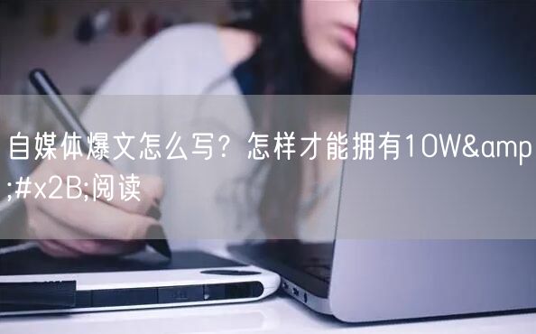 自媒体爆文怎么写？怎样才能拥有10W&#x2B;阅读