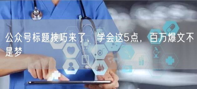 公众号标题技巧来了,学会这5点,百万爆文不是梦