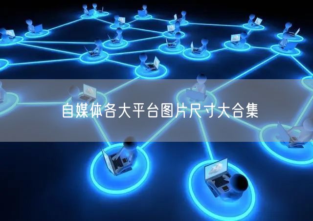 自媒体各大平台图片尺寸大合集