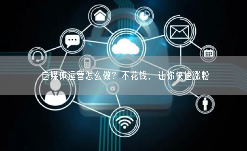 自媒体运营怎么做?不花钱,让你快速涨粉