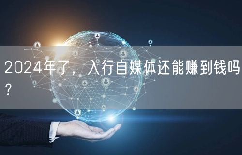 2024年了，入行自媒体还能赚到钱吗？