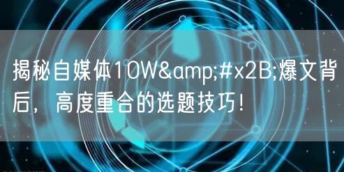 揭秘自媒体10W&#x2B;爆文背后，高度重合的选题技巧！