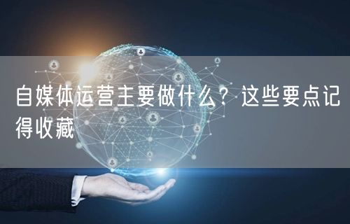 自媒体运营主要做什么？这些要点记得收藏
