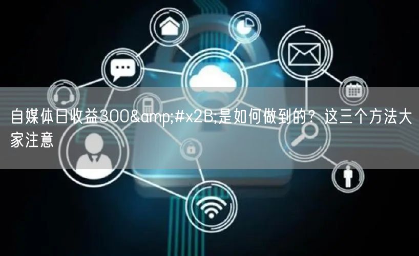 自媒体日收益300+是如何做到的?这三个方法大家注意