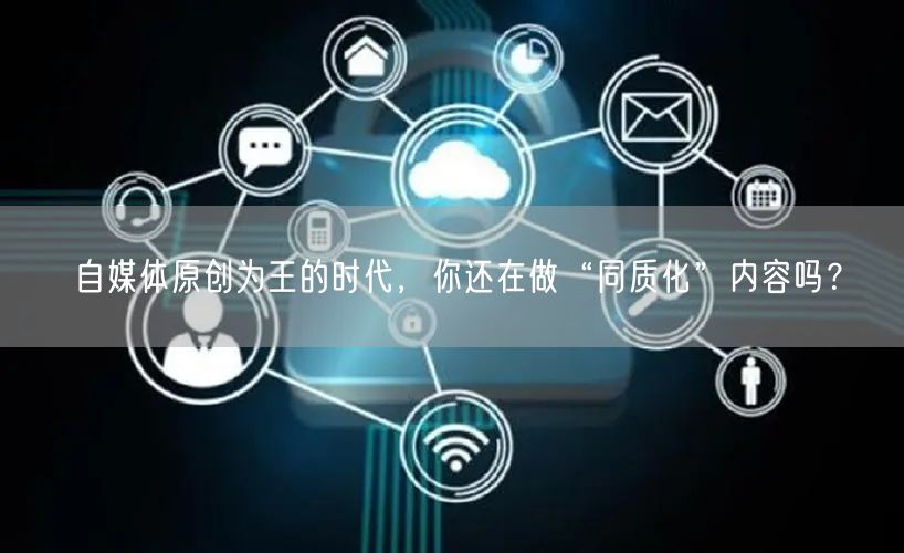 自媒体原创为王的时代,你还在做“同质化”内容吗?
