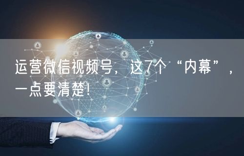运营微信视频号,这7个“内幕”,一点要清楚!