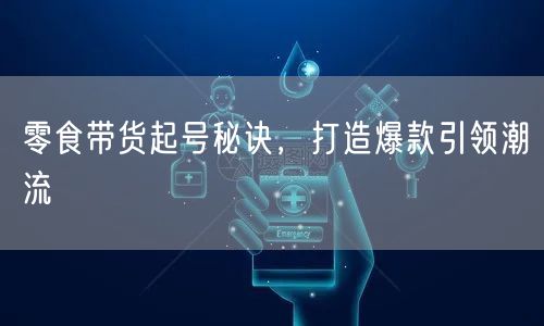零食带货起号秘诀,打造爆款引领潮流
