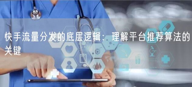 快手流量分发的底层逻辑:理解平台推荐算法的关键