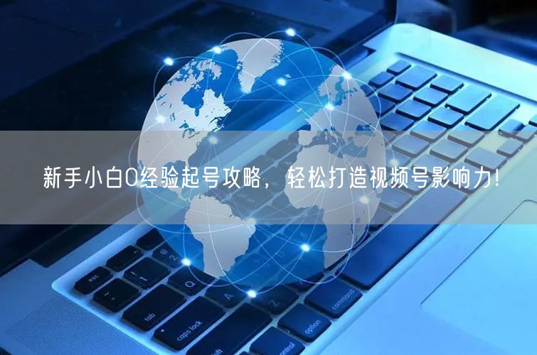 新手小白0经验起号攻略,轻松打造视频号影响力!