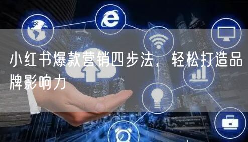 小红书爆款营销四步法,轻松打造品牌影响力