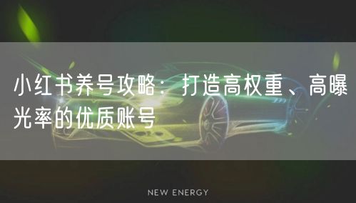 小红书养号攻略:打造高权重、高曝光率的优质账号