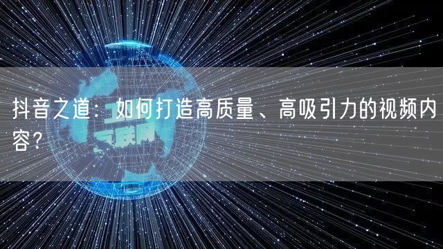 抖音之道:如何打造高质量、高吸引力的视频内容?