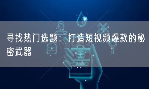 寻找热门选题:打造短视频爆款的秘密武器