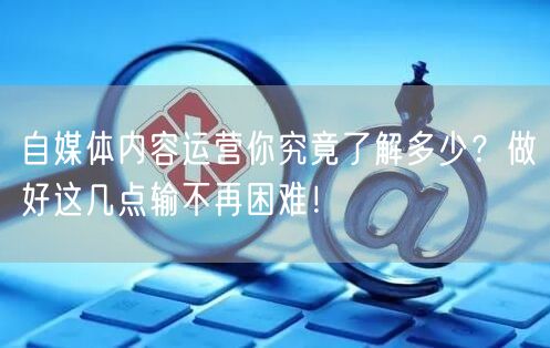 自媒体内容运营你究竟了解多少?做好这几点输不再困难!