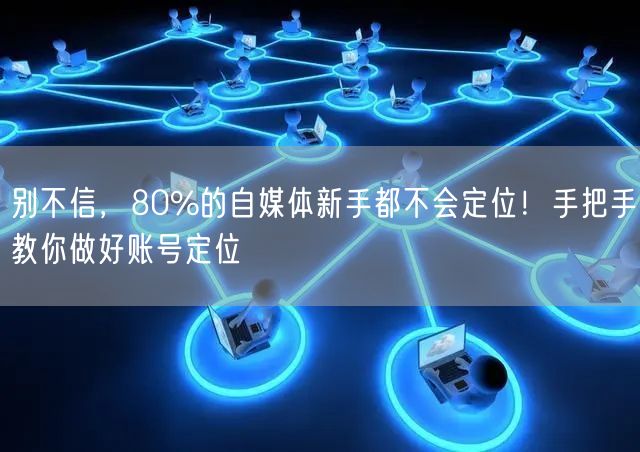 别不信,80%的自媒体新手都不会定位!手把手教你做好账号定位