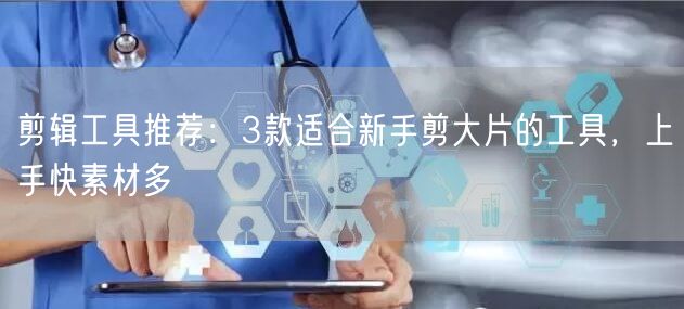 剪辑工具推荐:3款适合新手剪大片的工具,上手快素材多