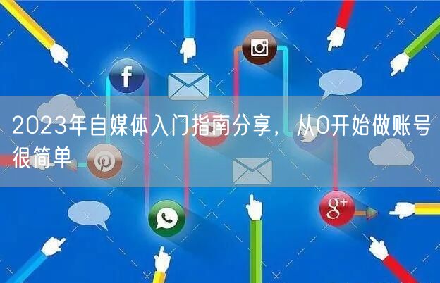 2023年自媒体入门指南分享，从0开始做账号很简单