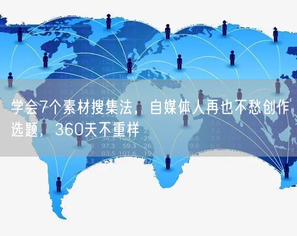 学会7个素材搜集法,自媒体人再也不愁创作选题,360天不重样