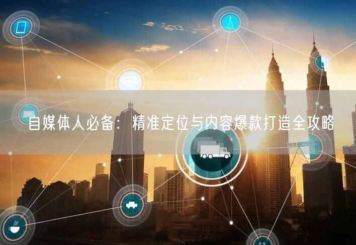自媒体人必备:精准定位与内容爆款打造全攻略