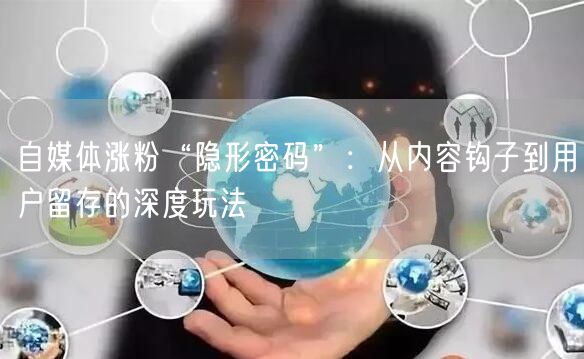 自媒体涨粉“隐形密码”：从内容钩子到用户留存的深度玩法