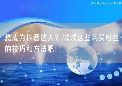 想成为抖音达人?试试这些购买粉丝的技巧和方法吧!