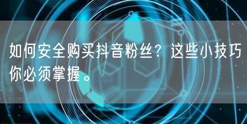 如何安全购买抖音粉丝?这些小技巧你必须掌握。
