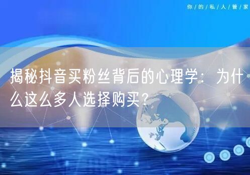 揭秘抖音买粉丝背后的心理学:为什么这么多人选择购买?