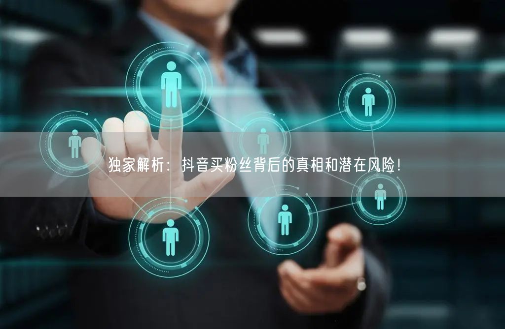 独家解析:抖音买粉丝背后的真相和潜在风险!