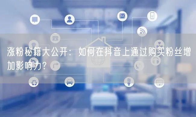 涨粉秘籍大公开:如何在抖音上通过购买粉丝增加影响力?