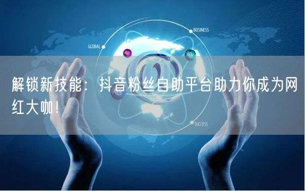 解锁新技能:抖音粉丝自助平台助力你成为网红大咖!