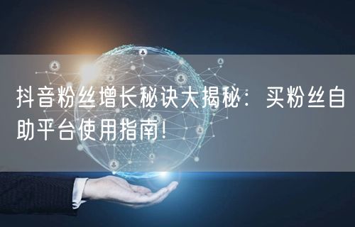 抖音粉丝增长秘诀大揭秘:买粉丝自助平台使用指南!